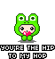 You're the hip to my hop.