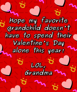 Hope my favorite grandchild doesn't have to spend their Valentine's Day alone this year! LOL, Grandma
